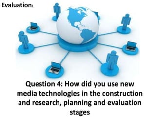 Question 4: How did you use new
media technologies in the construction
and research, planning and evaluation
stages
Evaluation:
 