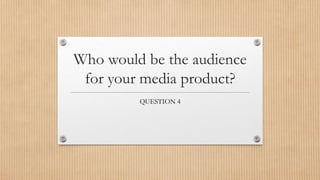 Who would be the audience
for your media product?
QUESTION 4
 