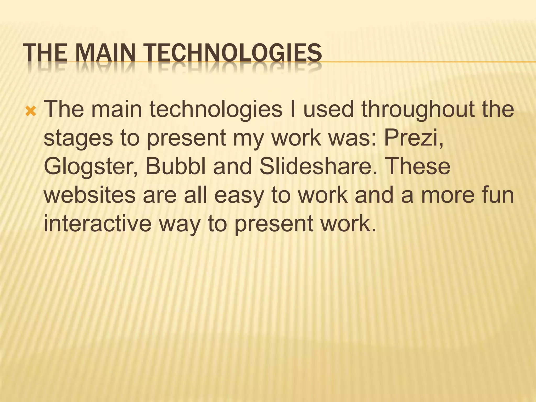 THE MAIN TECHNOLOGIES
 The main technologies I used throughout the
stages to present my work was: Prezi,
Glogster, Bubbl and Slideshare. These
websites are all easy to work and a more fun
interactive way to present work.
 