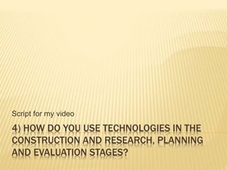 4) HOW DO YOU USE TECHNOLOGIES IN THE
CONSTRUCTION AND RESEARCH, PLANNING
AND EVALUATION STAGES?
Script for my video
 