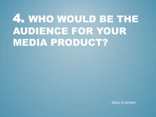 4. WHO WOULD BE THE
AUDIENCE FOR YOUR
MEDIA PRODUCT?




              Alice Greenen
 