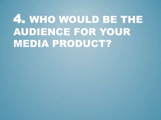 4. WHO WOULD BE THE
AUDIENCE FOR YOUR
MEDIA PRODUCT?
 
