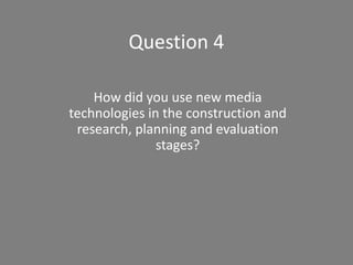 Question 4
How did you use new media
technologies in the construction and
research, planning and evaluation
stages?
 