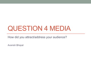 QUESTION 4 MEDIA
How did you attract/address your audience?
Avanish Bhopal
 
