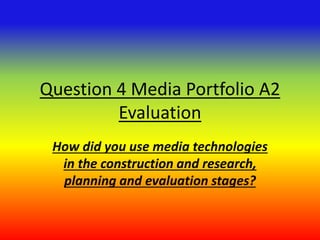 Question 4 Media Portfolio A2
Evaluation
How did you use media technologies
in the construction and research,
planning and evaluation stages?
 