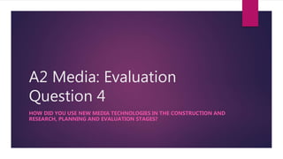 A2 Media: Evaluation
Question 4
HOW DID YOU USE NEW MEDIA TECHNOLOGIES IN THE CONSTRUCTION AND
RESEARCH, PLANNING AND EVALUATION STAGES?
 