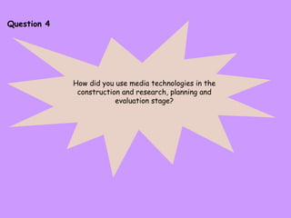 Question 4 How did you use media technologies in the construction and research, planning and evaluation stage? 