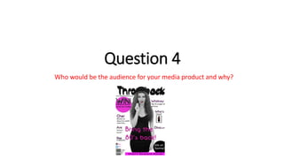 Question 4
Who would be the audience for your media product and why?
 