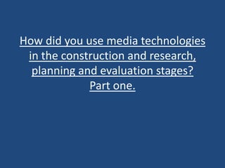 How did you use media technologies
 in the construction and research,
  planning and evaluation stages?
             Part one.
 