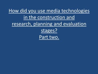 How did you use media technologies
      in the construction and
 research, planning and evaluation
               stages?
              Part two.
 