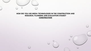 HOW DID YOU USE MEDIA TECHNOLOGIES IN THE CONSTRUCTION AND
RESEARCH, PLANNING AND EVALUATION STAGES?
CONSTRUCTION
 