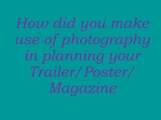 How did you make use of photography in planning your Trailer/Poster/ Magazine 