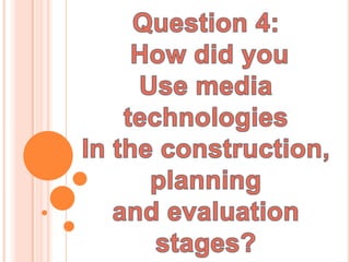 Question 4:  How did you Use media technologies In the construction, planning and evaluation stages? 