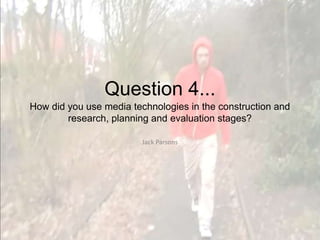 Question 4...How did you use media technologies in the construction and research, planning and evaluation stages? Jack Parsons 