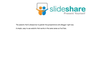 The website that’s allowed me to publish this presentation onto Blogger right now.A simple, easy to use website that works in the same sense as YouTube.