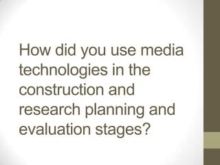 How did you use media
technologies in the
construction and
research planning and
evaluation stages?
 