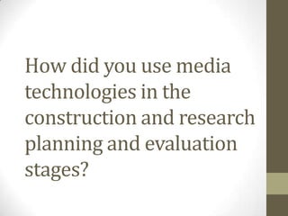 How did you use media
technologies in the
construction and research
planning and evaluation
stages?
 