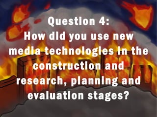 Question 4:
How did you use new
media technologies in the
construction and
research, planning and
evaluation stages?
 