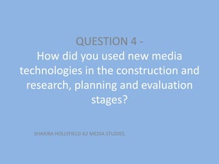 QUESTION 4 -
How did you used new media
technologies in the construction and
research, planning and evaluation
stages?
SHAKIRA HOLLYFIELD A2 MEDIA STUDIES.
 
