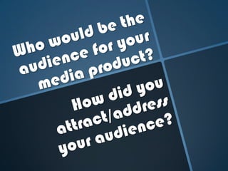 Who would be the audience for your media product? How did you attract/address your audience? 