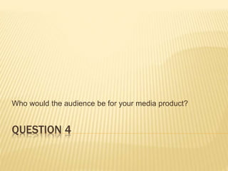 QUESTION 4
Who would the audience be for your media product?
 