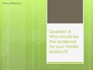 Emma Williamson




                  Question 4:
                  Who would be
                  the audience
                  for your media
                  product?
 