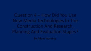 Question 4 – How Did You Use
New Media Technologies In The
Construction And Research,
Planning And Evaluation Stages?
By Adam Wareing
 