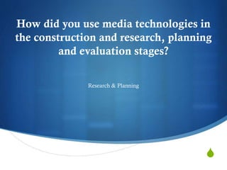 S
How did you use media technologies in
the construction and research, planning
and evaluation stages?
Research & Planning
 