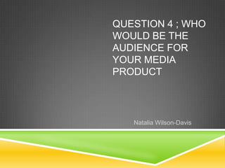 QUESTION 4 ; WHO
WOULD BE THE
AUDIENCE FOR
YOUR MEDIA
PRODUCT
Natalia Wilson-Davis
 