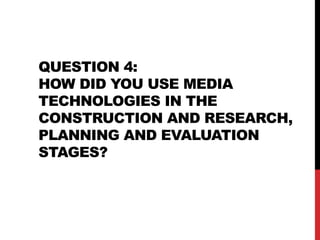 QUESTION 4:
HOW DID YOU USE MEDIA
TECHNOLOGIES IN THE
CONSTRUCTION AND RESEARCH,
PLANNING AND EVALUATION
STAGES?
 