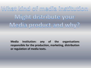 Media Institution: any of the organisations
responsible for the production, marketing, distribution
or regulation of media texts.
 