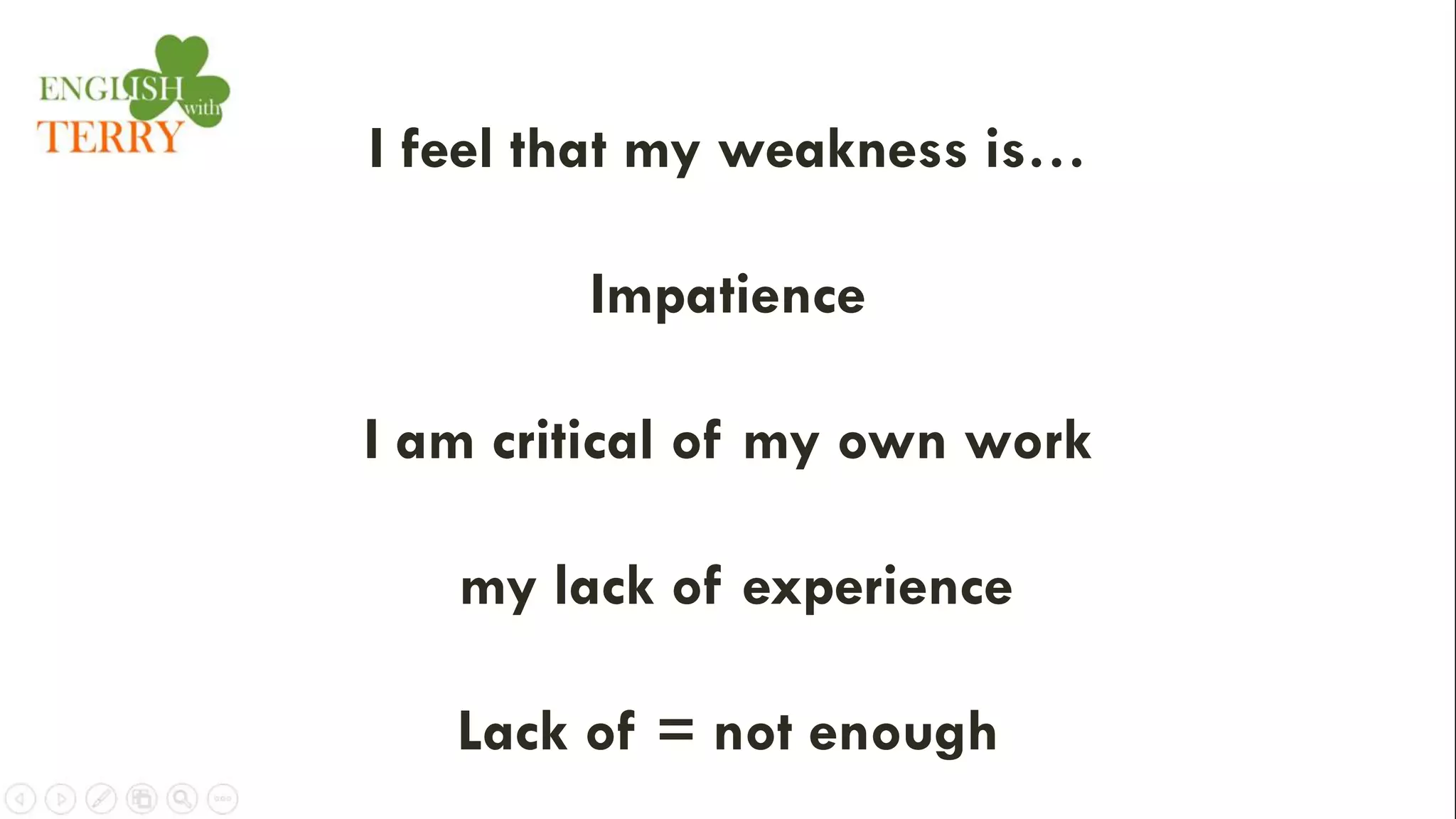 I feel that my weakness is…
Impatience
I am critical of my own work
my lack of experience
Lack of = not enough