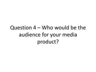 Question 4 – Who would be the
   audience for your media
           product?
 