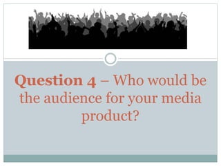 Question 4 – Who would be
the audience for your media
product?
 