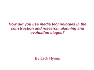 How did you use media technologies in the
construction and research, planning and
evaluation stages?
By Jack Hynes
 