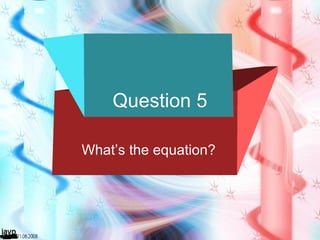 Question 5 What’s the equation? 