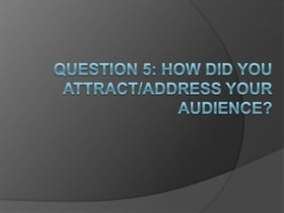  Question 5: How did you attract/address your audience? 