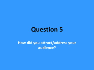 Question 5
How did you attract/address your
          audience?
 