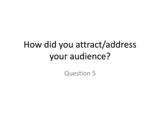 How did you attract/address
     your audience?
         Question 5
 