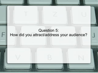 Question 5:
How did you attract/address your audience?
 
