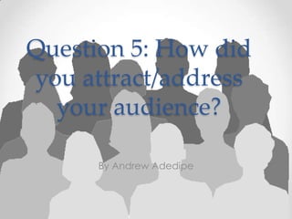 Question 5: How did
you attract/address
  your audience?

      By Andrew Adedipe
 