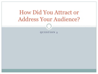 How Did You Attract or
Address Your Audience?

       QUESTION 5
 