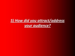 5) How did you attract/address
       your audience?
 