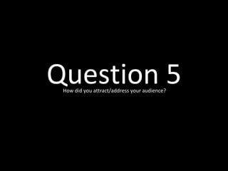 Question 5
 How did you attract/address your audience?
 
