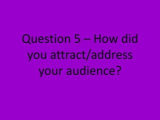 Question 5 – How did
 you attract/address
   your audience?
 