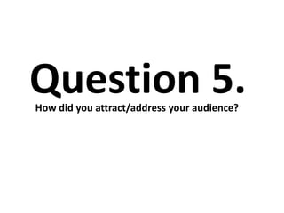 Question 5.
How did you attract/address your audience?
 