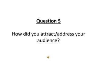 Question 5

How did you attract/address your
          audience?
 