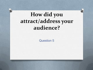 How did you
attract/address your
     audience?

       Question 5
 