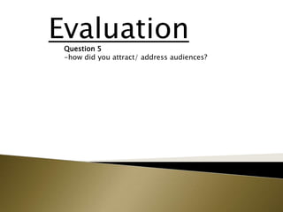Evaluation
 Question 5
 -how did you attract/ address audiences?
 