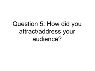 Question 5: How did you
 attract/address your
      audience?
 